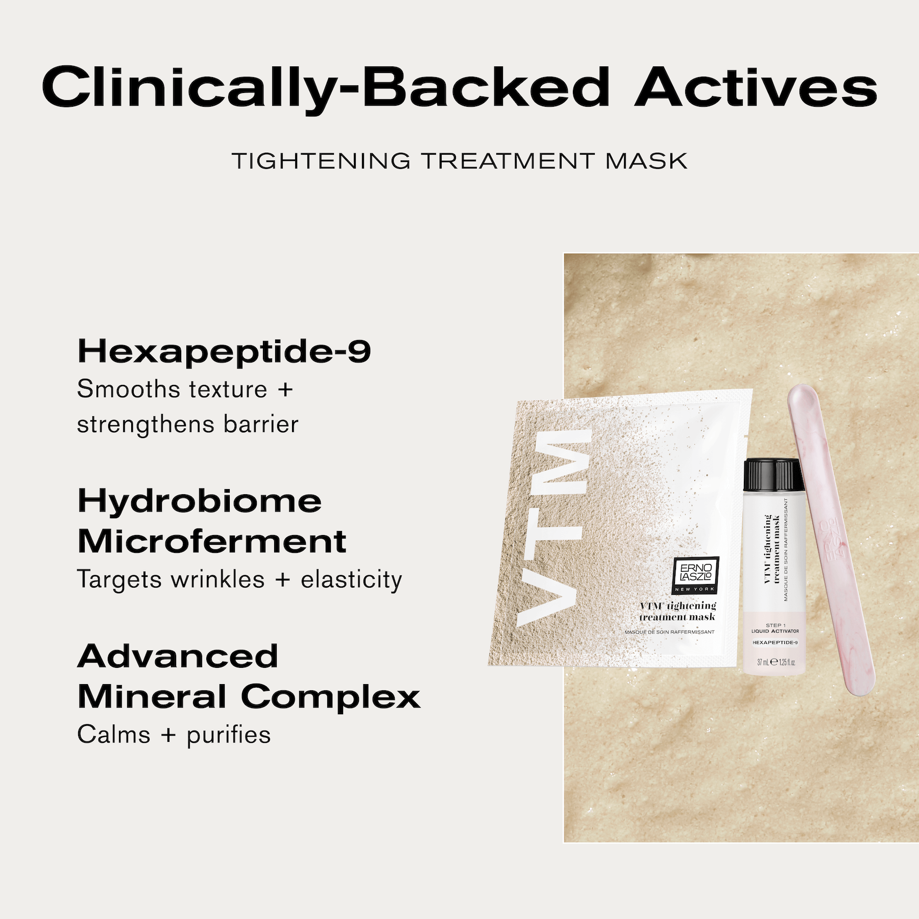 Clinically-Backed Actives
Tightening Treatment Mask
Hexapeptide-9 smooths texture + strengthens barrier
Hydrobiome Microferment targets wrinkles + elasticity
Advanced Mineral Complex calms + purifies