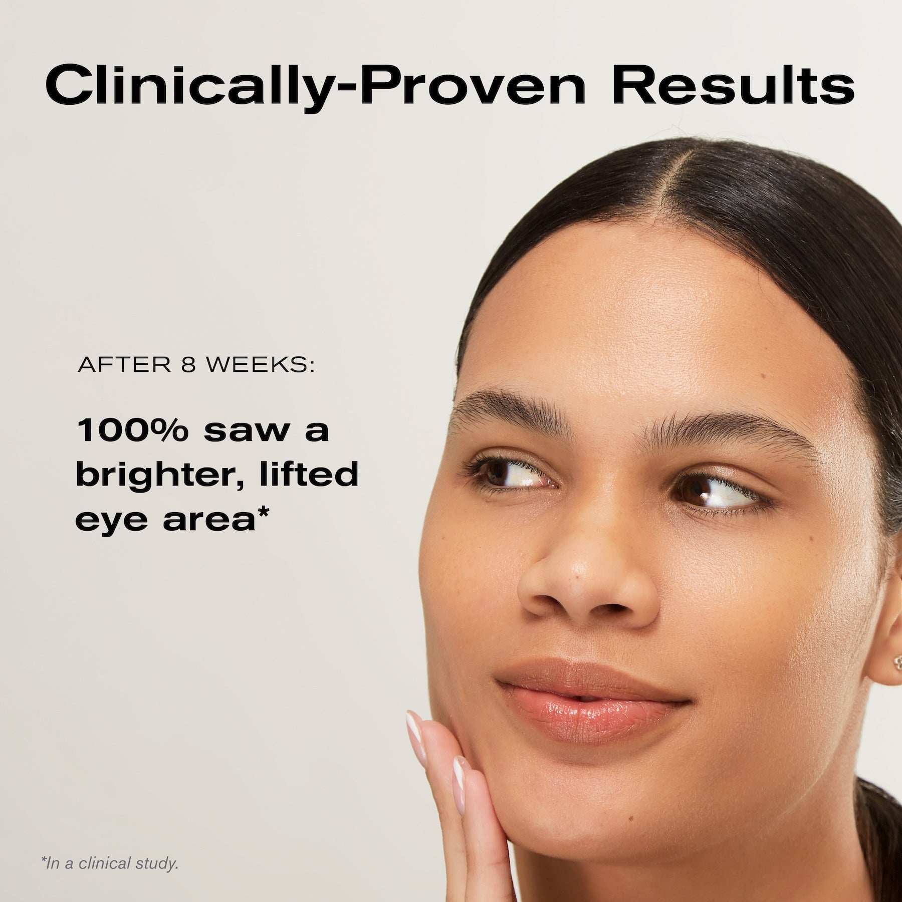 Clinically-Proven Results
After 8 Weeks: 100% saw a brighter, lifted eye area*
*In a clinical study.