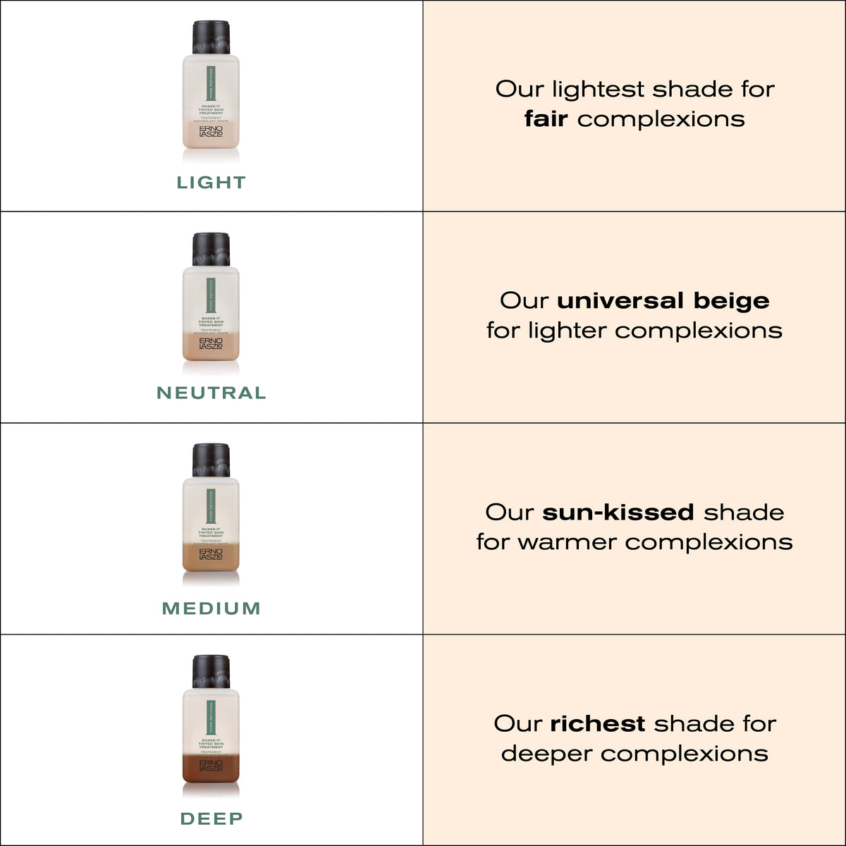 Shake-It Shade Reference Guide
Light - our lightest shade for fair complexions
Neutral - Our universal beige for lighter complexions
Medium - Our sun-kissed shade for warmer complexions
Deep - our richest shade for deeper complexions