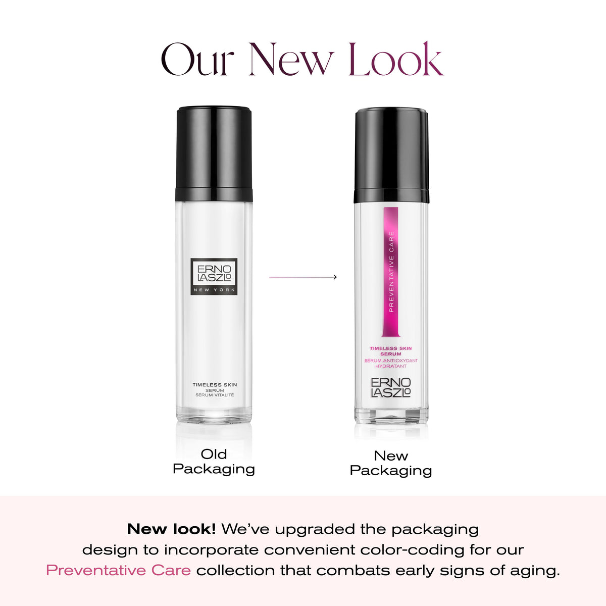 Our New Look
Old Packaging - New Packaging
New look! We've upgraded the packaging design to incorporate convenient color-coding for our Preventative Care collection that combats early signs of aging. 