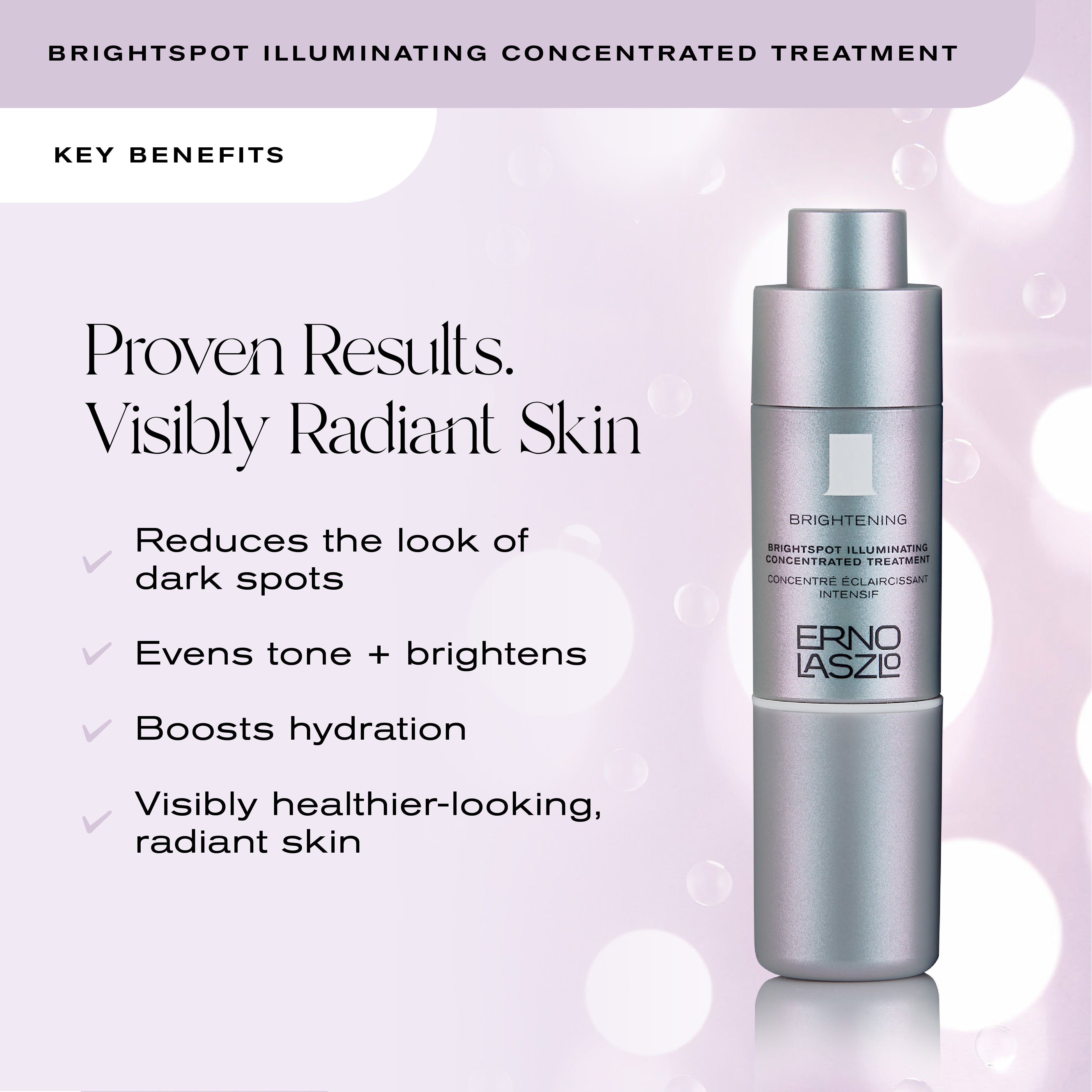 BrightSpot Illuminating Concentrated Treatment
Key Benefits
Proven Results. Visibly Radiant Skin
Reduces the look of dark spots
Evens tone + brightens
Boosts hydration
Visibly healthier-looking, radiant skin