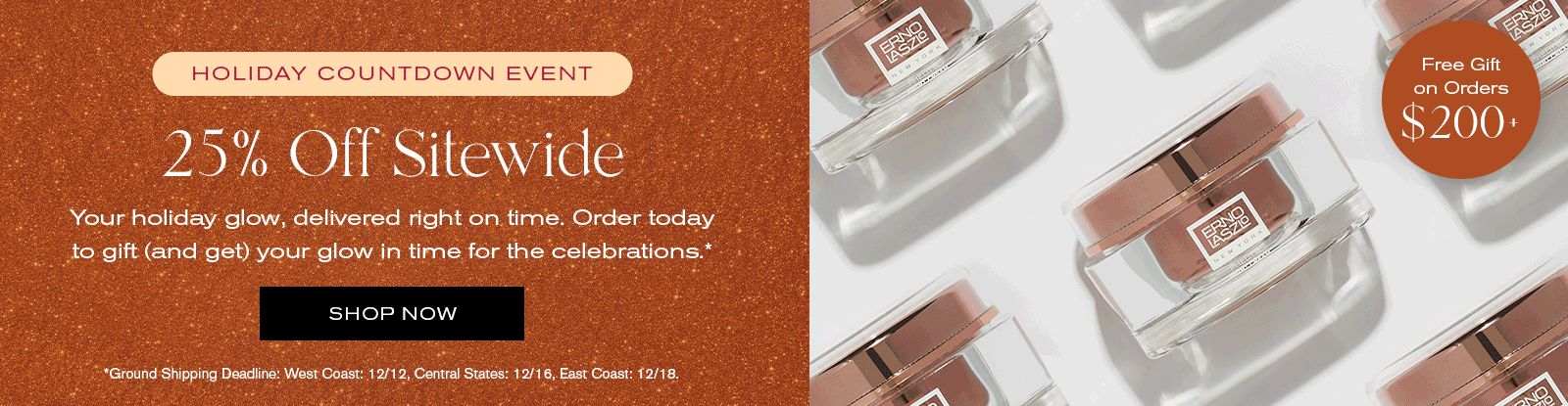 Holiday Countdown Event
25% off Sitewide
Your holiday glow, delivered right on time. Order today to gift (and get) your glow in time for celebrations.*
Shop Now
*Ground shipping deadline: West Coast 12/12, Central States 12/16, East Coast 12/18.