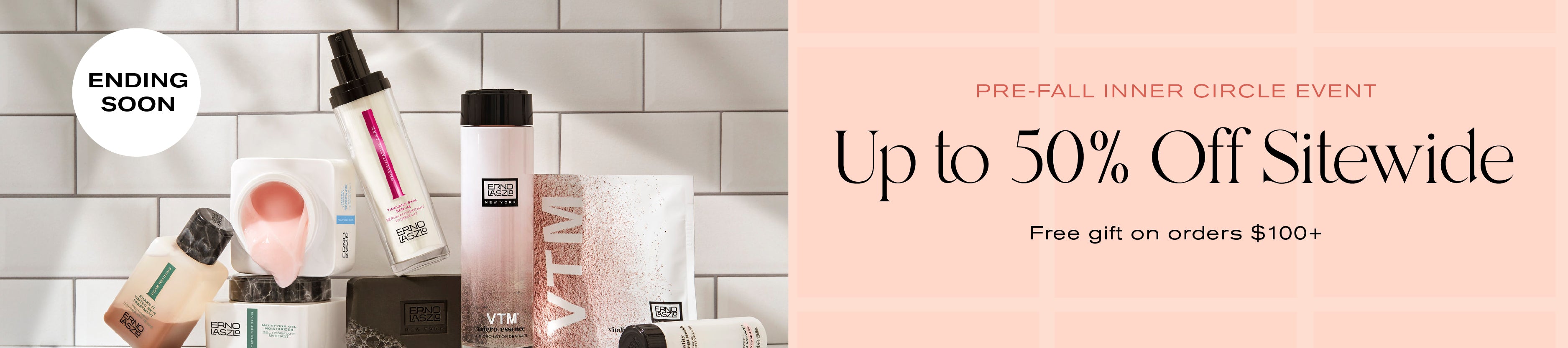 Pre-Fall Inner Circle Event
Up to 50% off Site wide
Free Gift on orders $100+
Ending Soon
