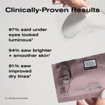 Clinically-Proven Results
97% said under eyes looked luminous*
94% saw brighter + smoother skin*
91% saw improved dry lines*

*In a 28-day clinical study.