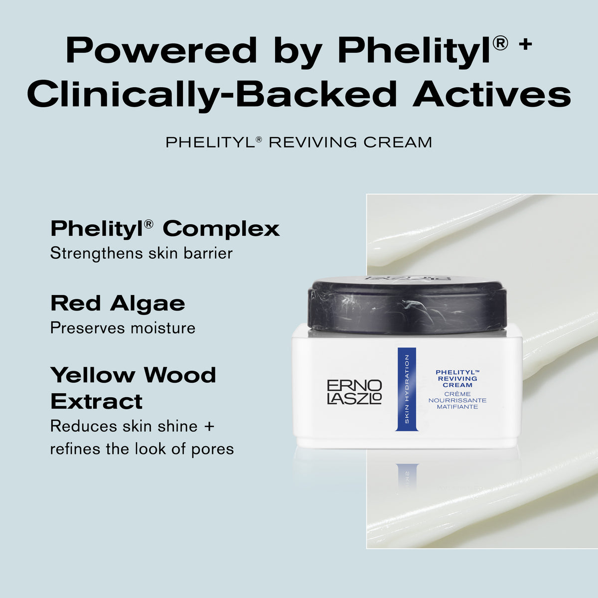 Powered by Phelityl + Clinically-Backed Actives 
Phelityl Reviving Cream
Phelityl Complex strengthens skin barrier
Red Algae preserves moisture
Yellow Wood Extract reduces skin shine + refines the look of pores