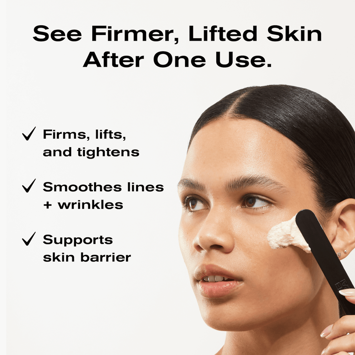 See Firmer, Lifted Skin After One Use
-Firms, lifts, and tightens
-Smoothes lines + wrinkles
-supports skin barrier