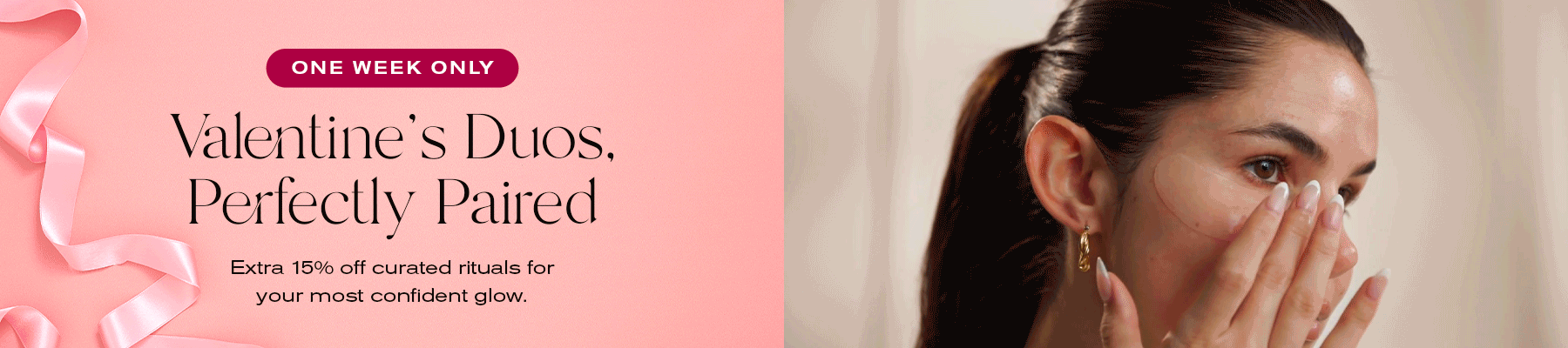 One Week Only
Valentine's Duos, Perfectly Paired
Extra 15% off curated rituals for your most confident glow.