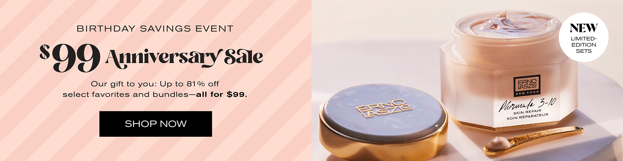 Birthday Savings Event
$99 Anniversary Sale
Our gift to you: up to 81% off select favorites and bundles - all for $99.
Shop Now
New Limited-Edition Sets