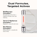 Dual Formulas, Targeted Actives
BioRejuven Complex smooths look of fine lines + supports firmness, tone, and esasticity
Terra-C Radiance Complex brightens + events the skin tone
Bio-Retoin Complex refines texture + smooths the look of lines