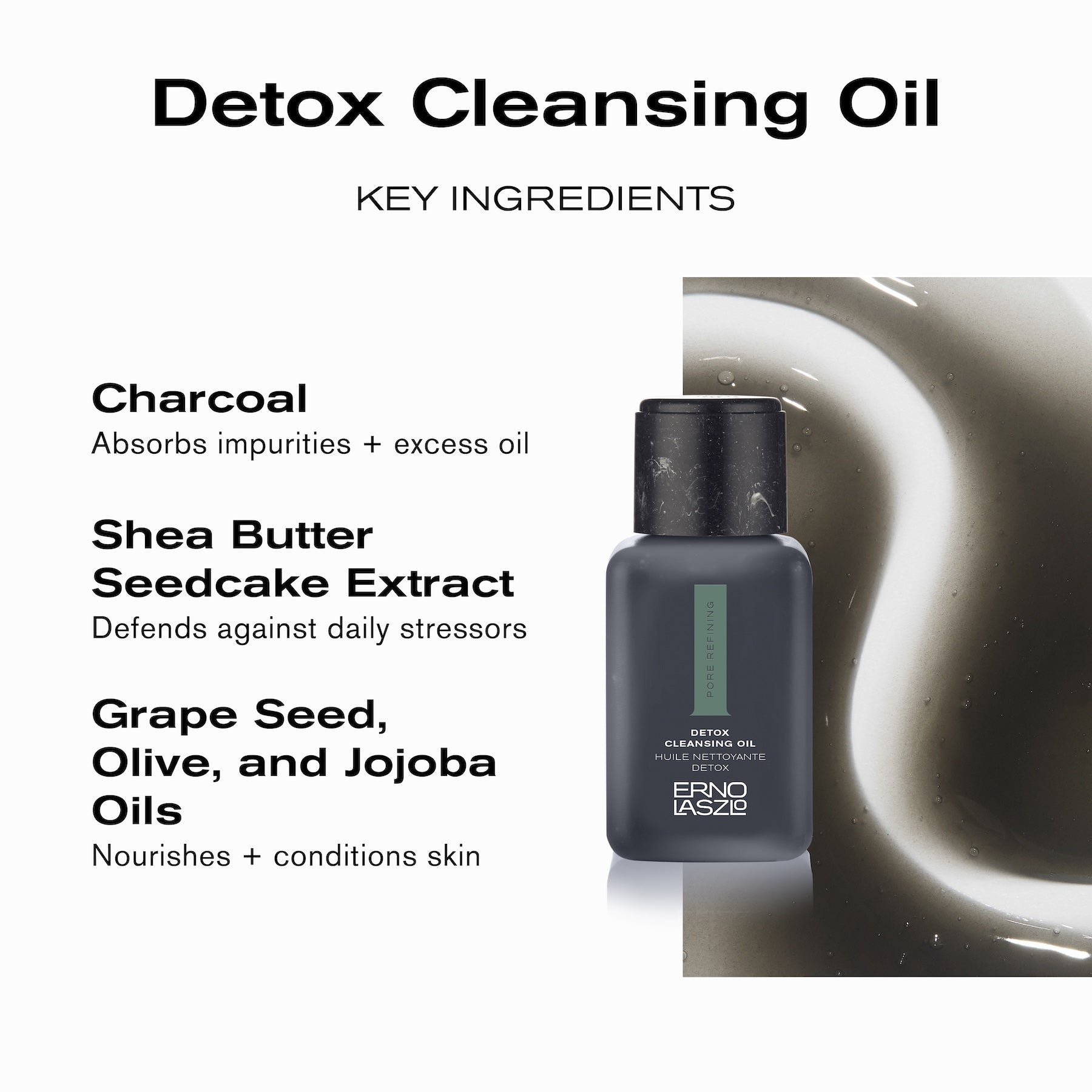 Detox Cleansing Oil 
Key Ingredients
Charcoal absorbs impurities + exces oil
Shea Butter Seedcake Extract defends against daily stressors
Grape Seed, Olive, and Jojoba Oils nourishes + conditions skin