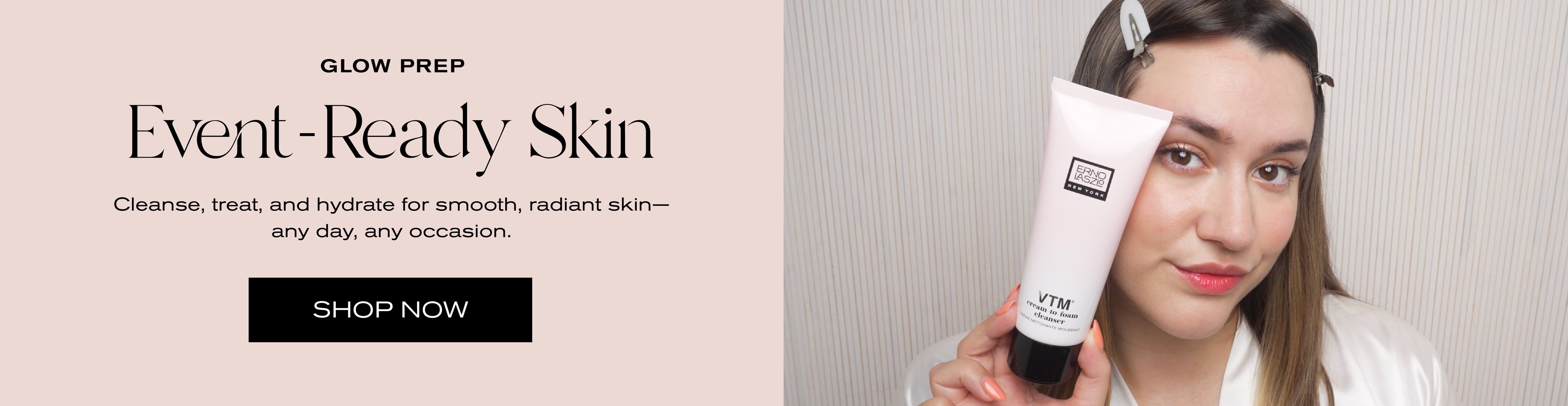 Glow Prep
Event-Ready Skin
Cleanse, treat, and hydrate for smooth, radiant skin -- any day, any occasion.
