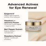 Advanced Actives for Eye Renewal
Epigene-6 targets 6 signs of aging for smoother, firmer-looking skin
Hawthorn + Jasmine Flower lifts the look of eyelid sagging + targets wrinkles
Bell Pepper extract support renewal + rejuvenates skin
Raspberry Extract hydrates + protects with antioxidants
