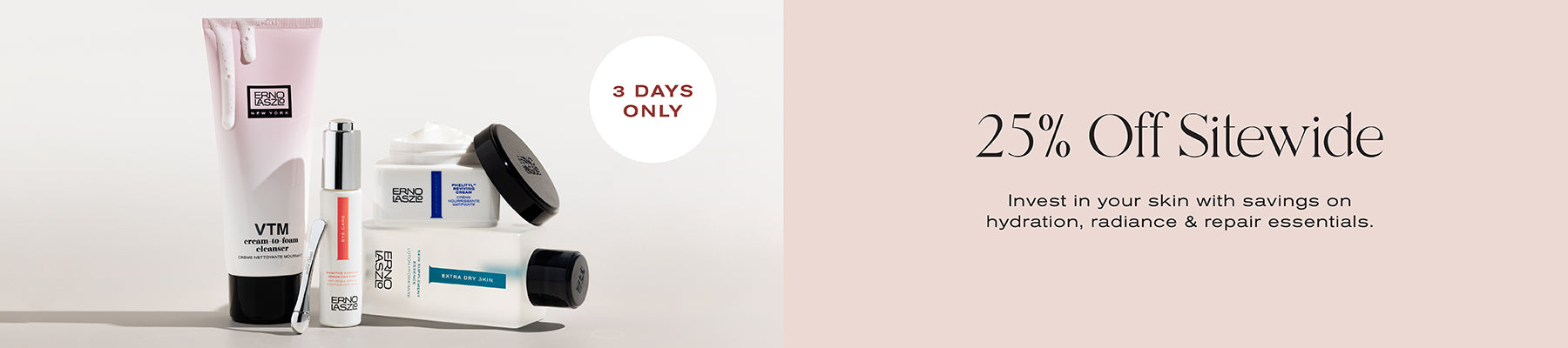 25% Off Sitewide
Invest in your skin with savings on hydration, radiance & repair essentials.
3 Days Only