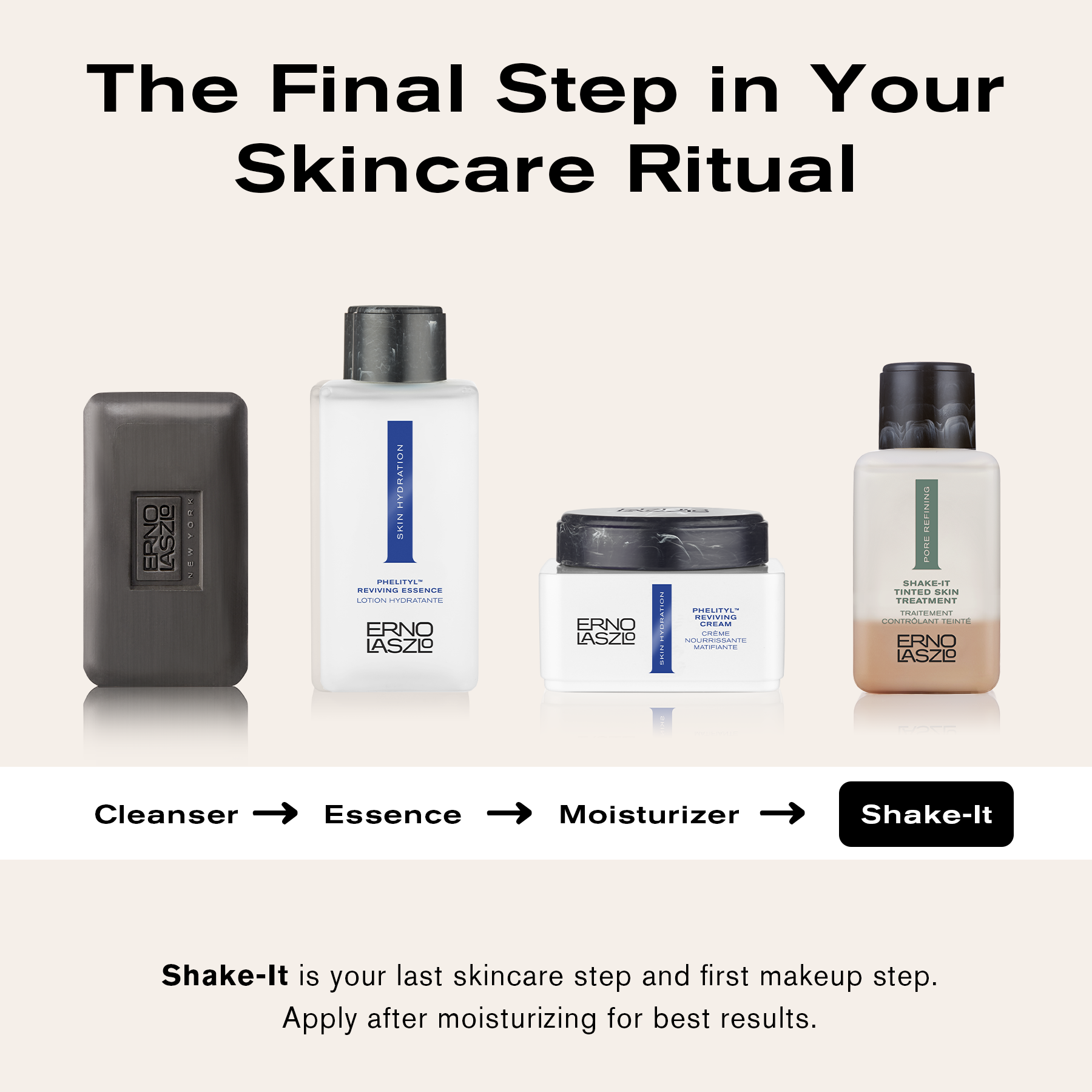 The Final Step in Your Skincare Ritual
Cleanser (Sea Mud Deep Cleansing Bar) Essence (Phelityl Reviving Essence), Moisturizer (Phelityl Reviving Cream), Shake-It
Shake-It is your last skincare step and first makeup step. Apply after moisturizing for best results.