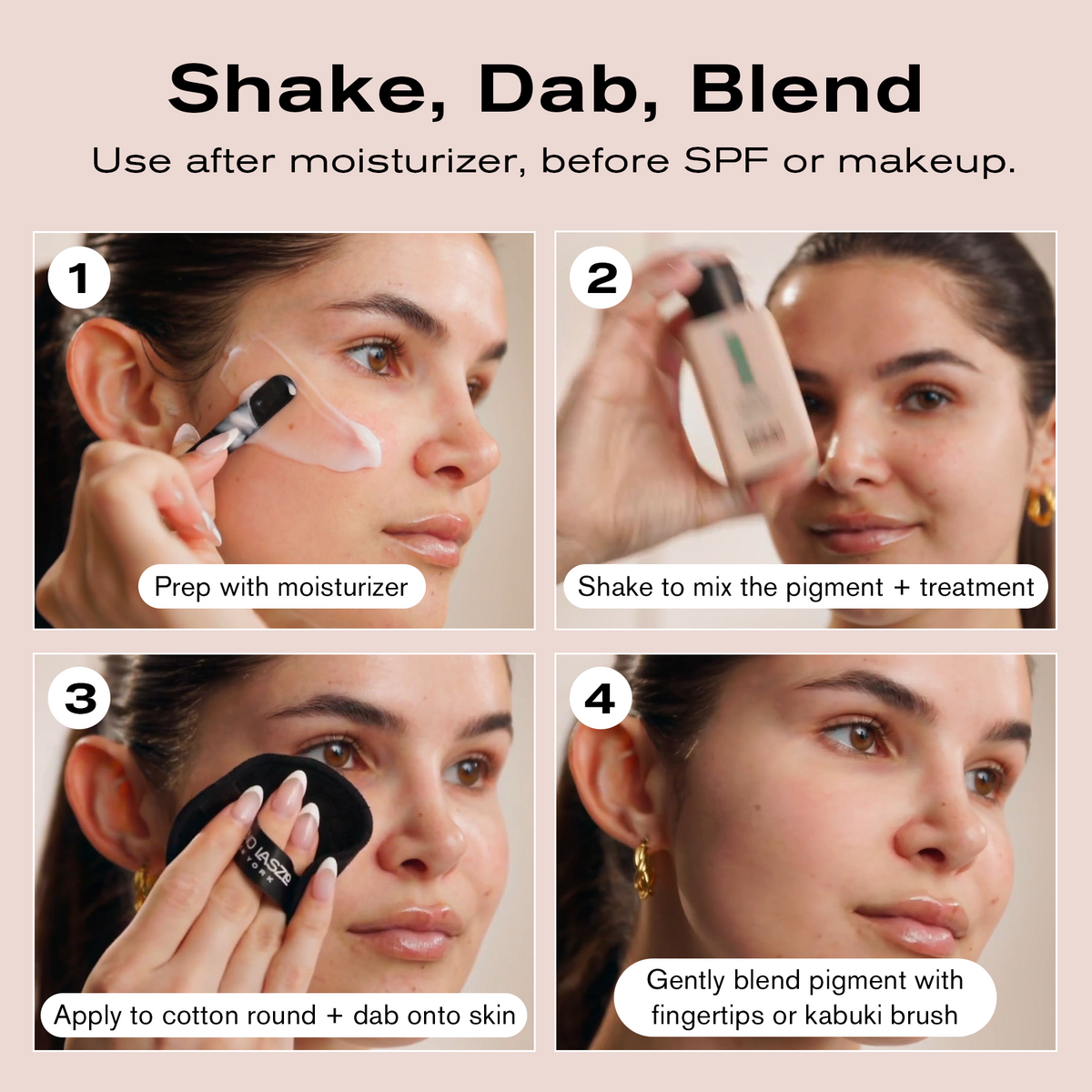 Shake, Dab, Blend
Use after moisturizer, before SPF or makeup.
1. Prep with moisturizer
2. Shake to mix the pigment + treatment
3. Apply to cotton round + dab onto skin
4. Gently blend pigment with fingertips or kabuki brush 