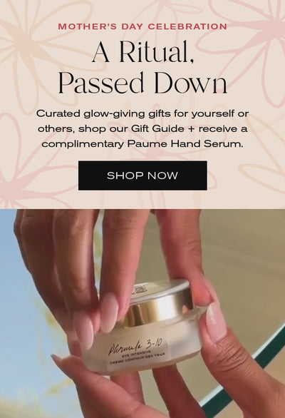 Mother's Day Celebration
A Ritual, Passed Down
Curated glow-giving gifts for yourself or others, shop our Gift Guide + receive a complimentary Paume Hand Serum. 
Shop Now