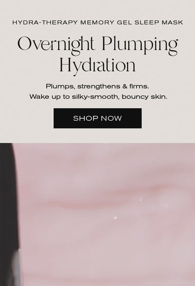 Hydra-Therapy Memory Gel Sleep Mask
Overnight Plumping Hydration
Plumps, strengthens & firms.
Wake up to silky-smooth, bouncy skin.
Shop Now